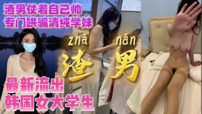 最新流出渣男仗着自己长得帅哄骗清纯学妹【完整版看下遍简阶】